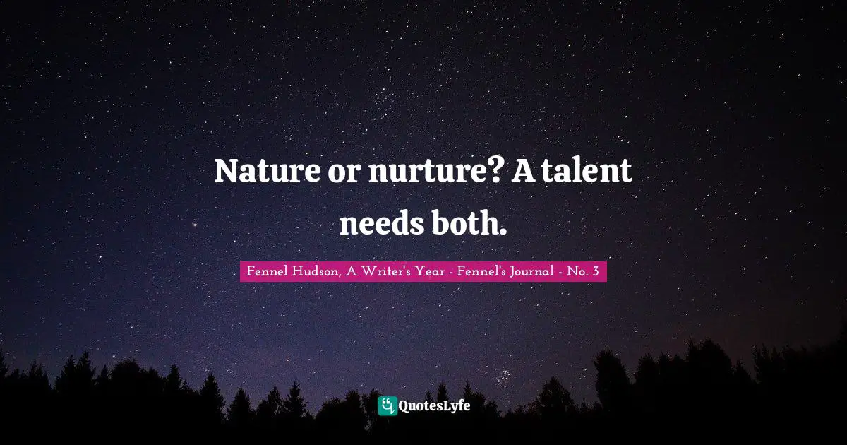 Fennel Hudson, A Writer's Year - Fennel's Journal - No. 3 Quotes: "Nature or nurture? A talent needs both."