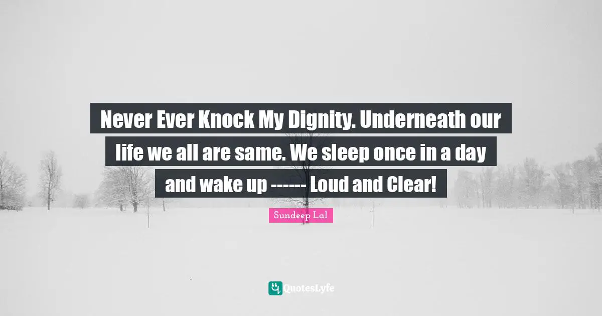 Never Ever Knock My Dignity. Underneath our life we all are same. We sleep once in a day and wake up ------ Loud and Clear!