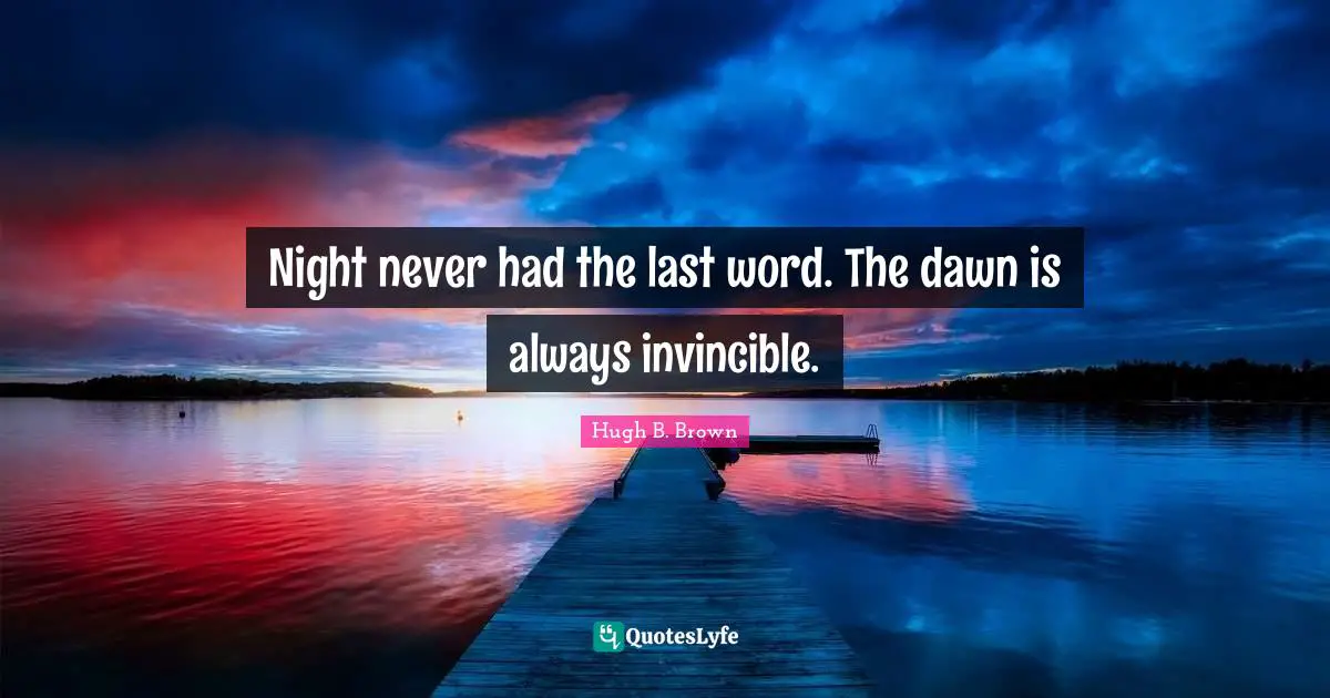 Night never had the last word. The dawn is always invincible.