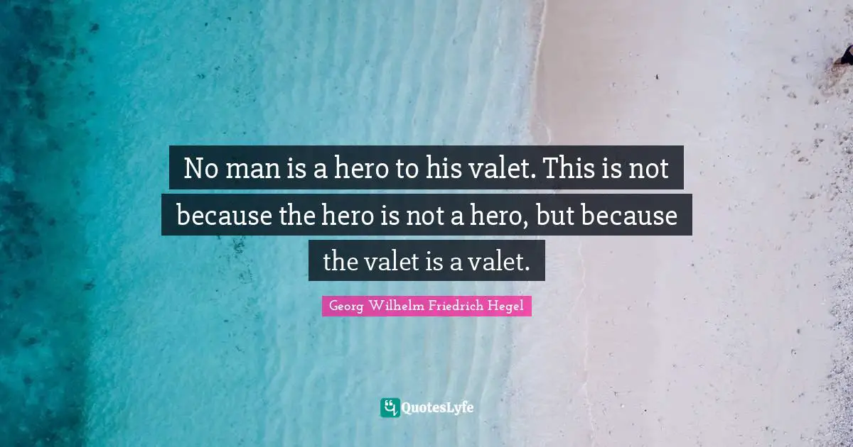 No man is a hero to his valet. This is not because the hero is not a hero, but because the valet is a valet.