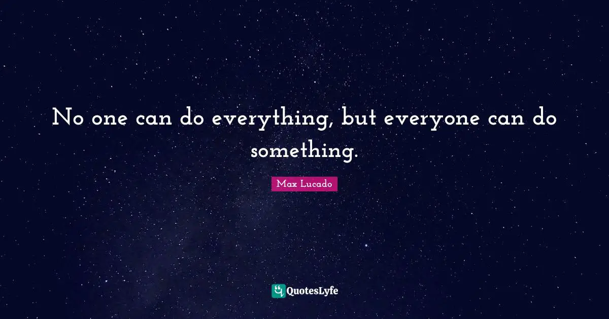 No one can do everything, but everyone can do something.