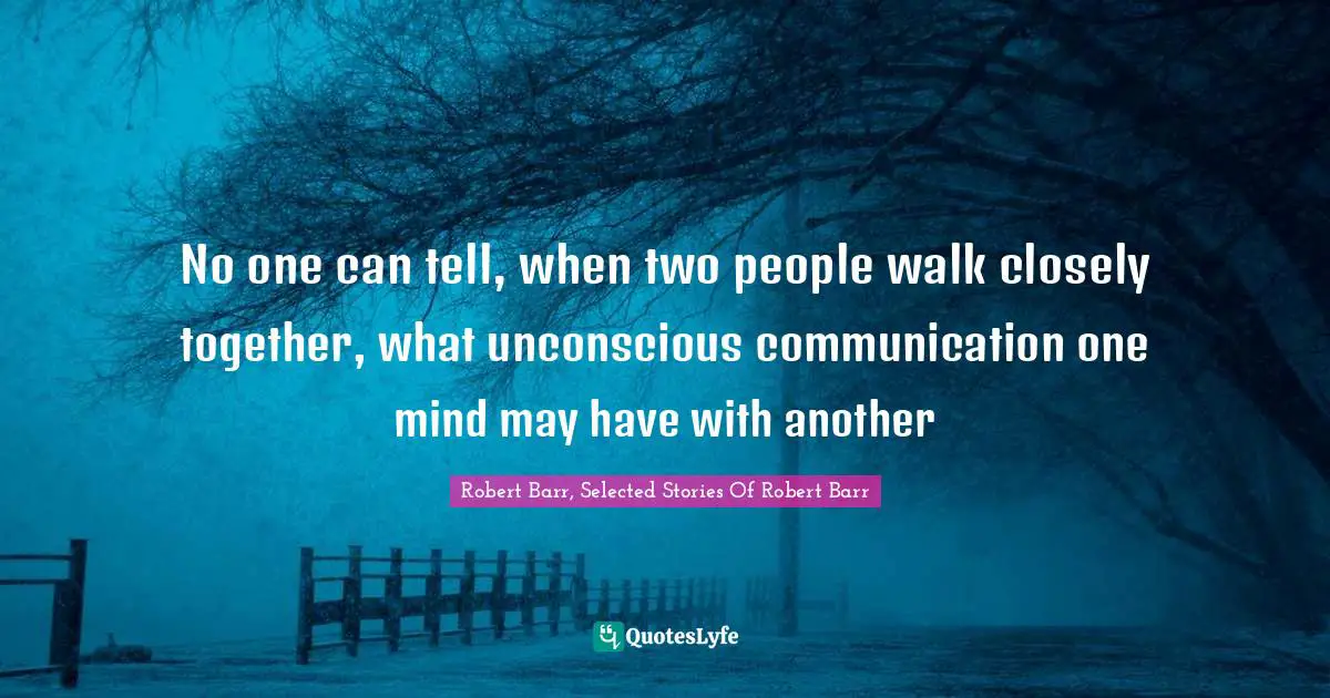 No one can tell, when two people walk closely together, what unconscious communication one mind may have with another