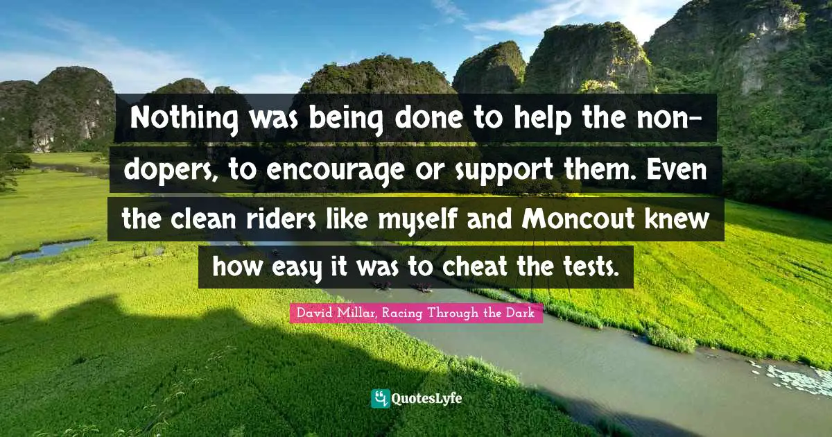 Nothing was being done to help the non-dopers, to encourage or support them. Even the clean riders like myself and Moncout knew how easy it was to cheat the tests.