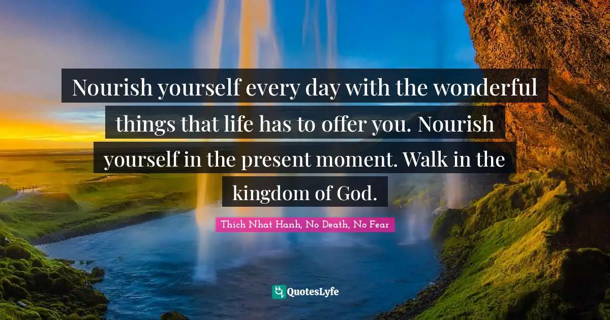 Nourish yourself every day with the wonderful things that life has to offer you. Nourish yourself in the present moment. Walk in the kingdom of God.