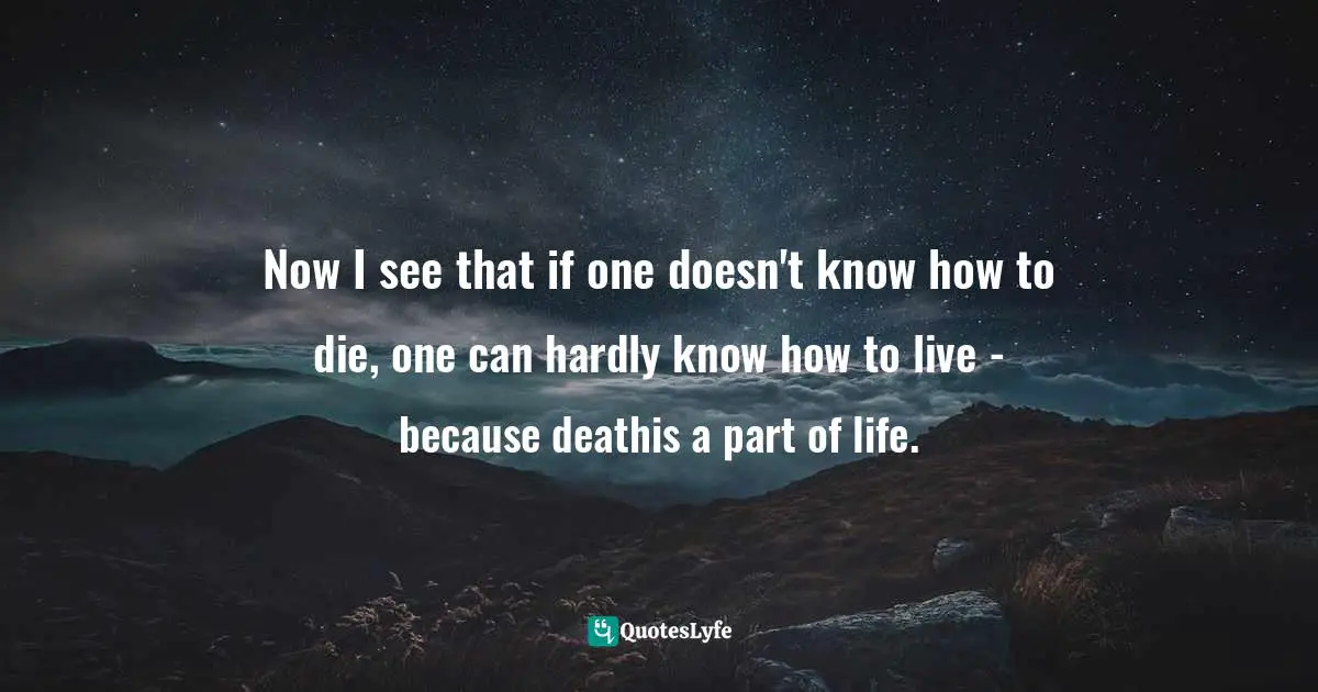 Now I see that if one doesn't know how to die, one can hardly know how to live - because deathis a part of life.