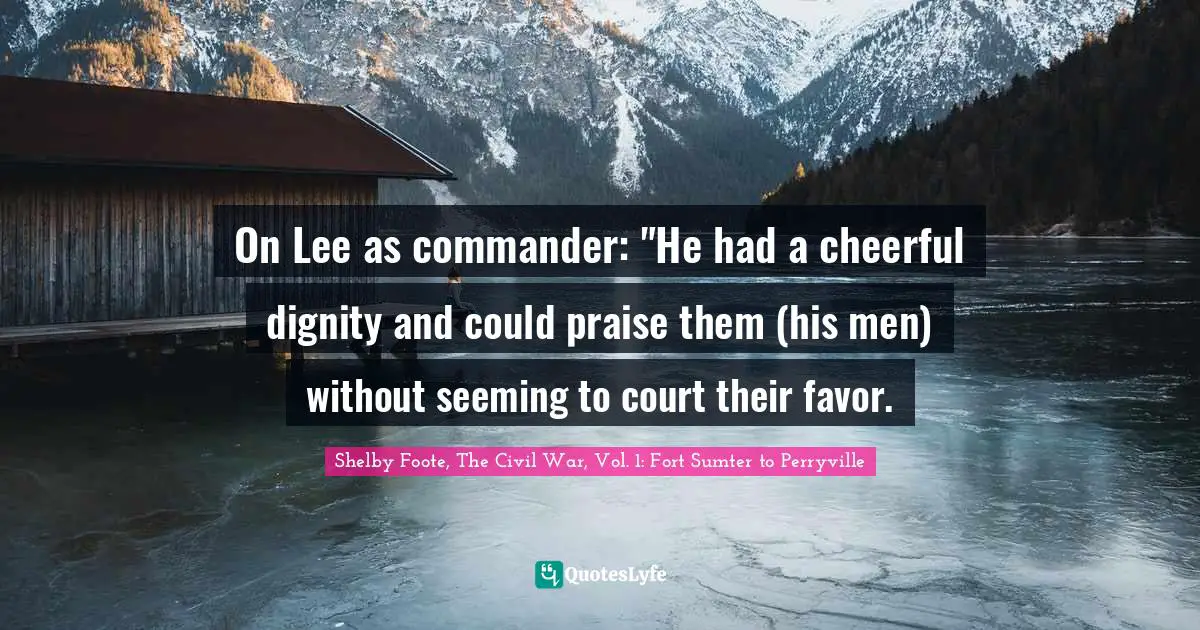 On Lee as commander: "He had a cheerful dignity and could praise them (his men) without seeming to court their favor.