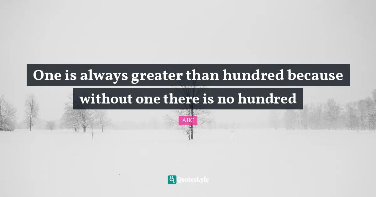 ABC Quotes: "One is always greater than hundred because without one there is no hundred"