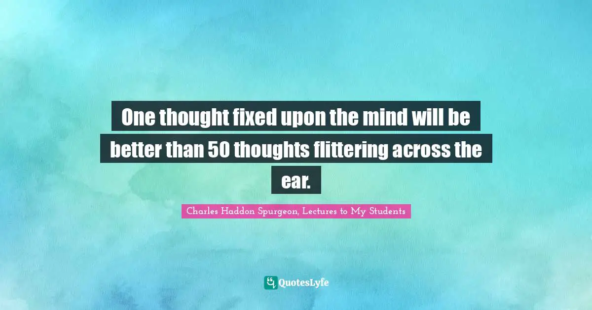 One thought fixed upon the mind will be better than 50 thoughts flittering across the ear.