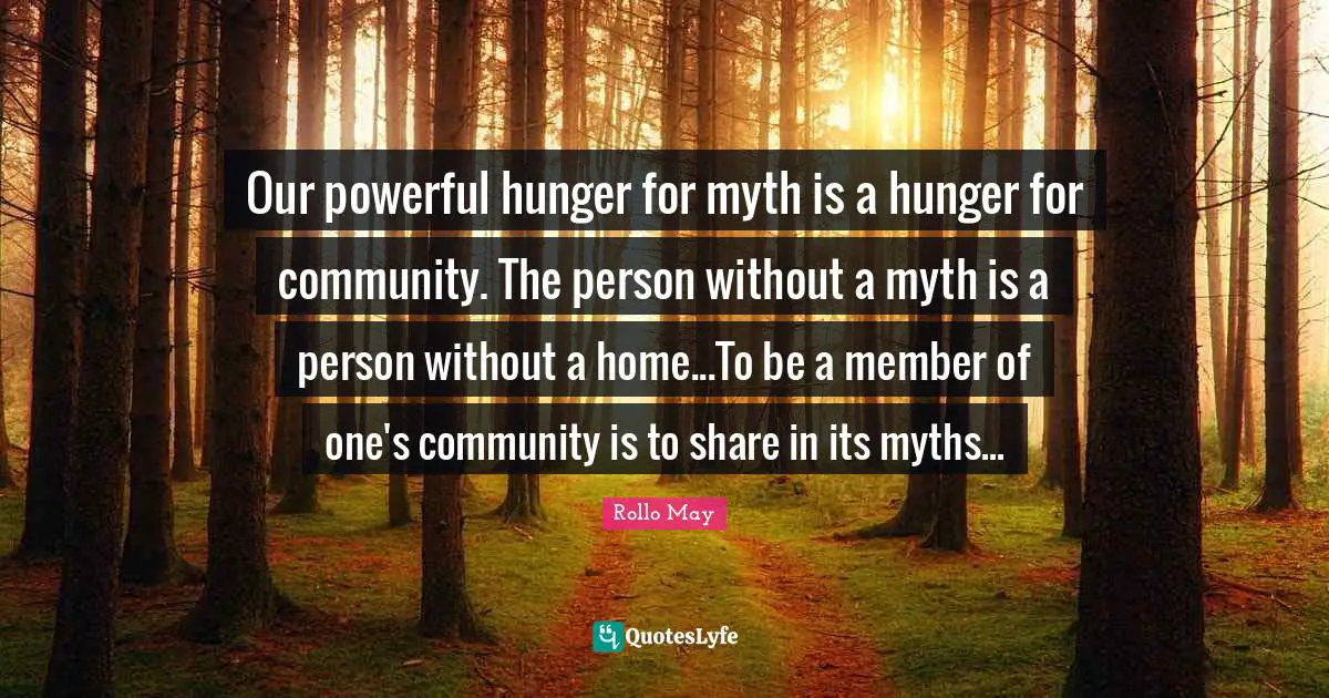 Our powerful hunger for myth is a hunger for community. The person without a myth is a person without a home...To be a member of one's community is to share in its myths...