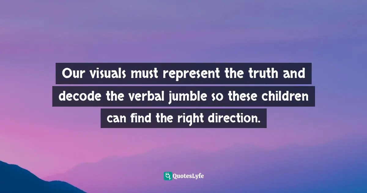 Our visuals must represent the truth and decode the verbal jumble so these children can find the right direction.