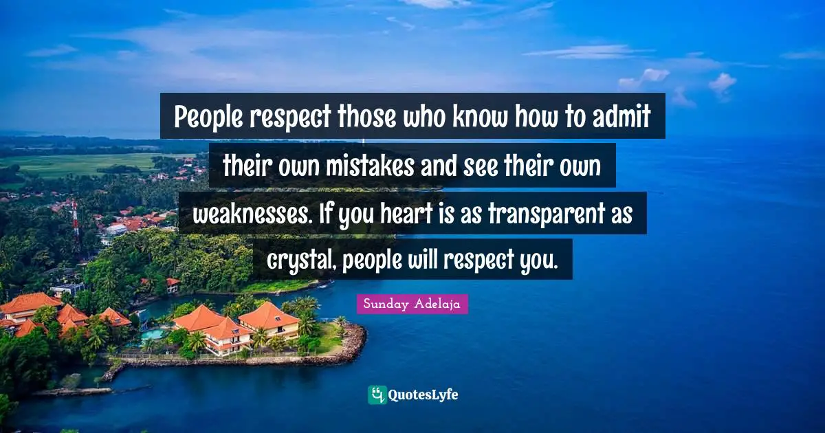 People respect those who know how to admit their own mistakes and see their own weaknesses. If you heart is as transparent as crystal, people will respect you.