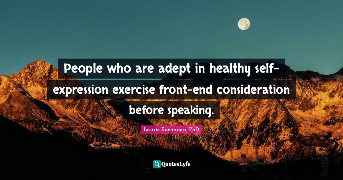 People who are adept in healthy self-expression exercise front-end consideration before speaking.