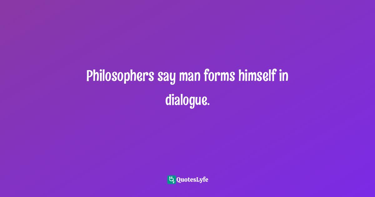 Anne Carson Quotes: "Philosophers say man forms himself in dialogue."
