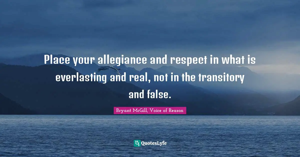 Place your allegiance and respect in what is everlasting and real, not in the transitory and false.