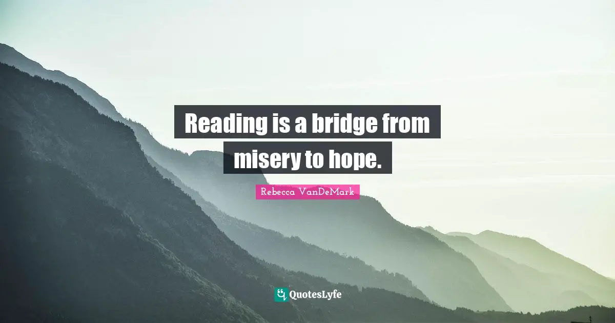 Reading is a bridge from misery to hope.