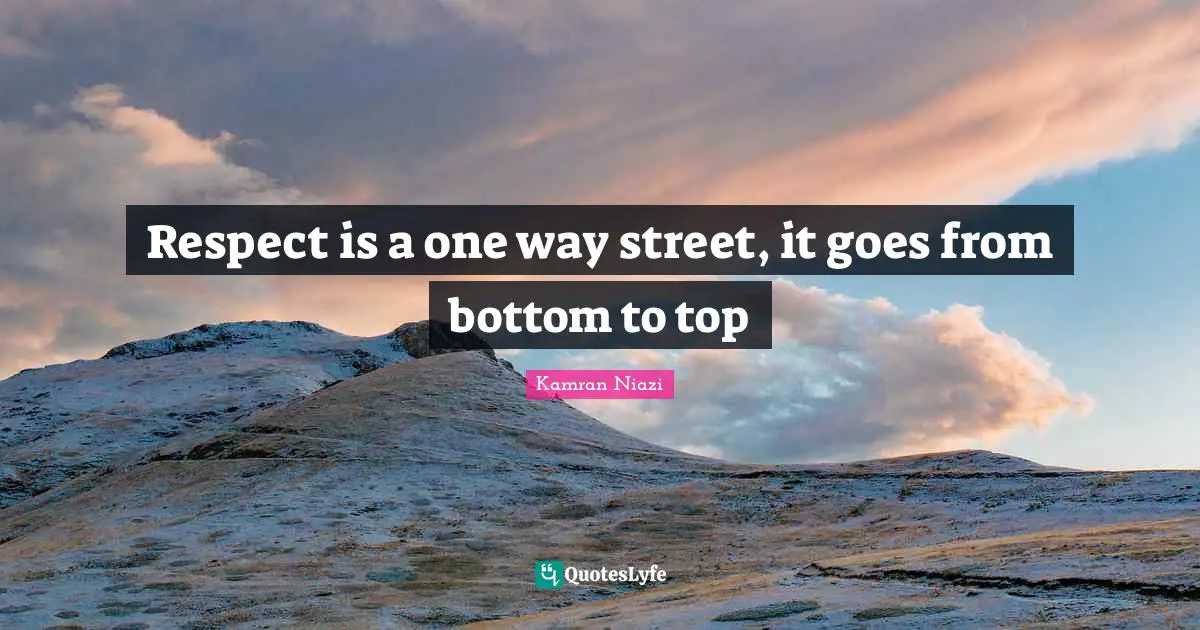 Respect is a one way street, it goes from bottom to top