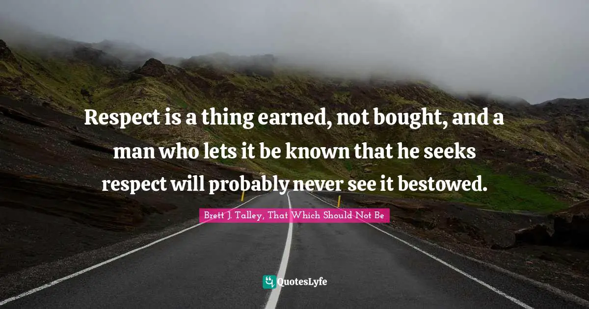 Respect is a thing earned, not bought, and a man who lets it be known that he seeks respect will probably never see it bestowed.