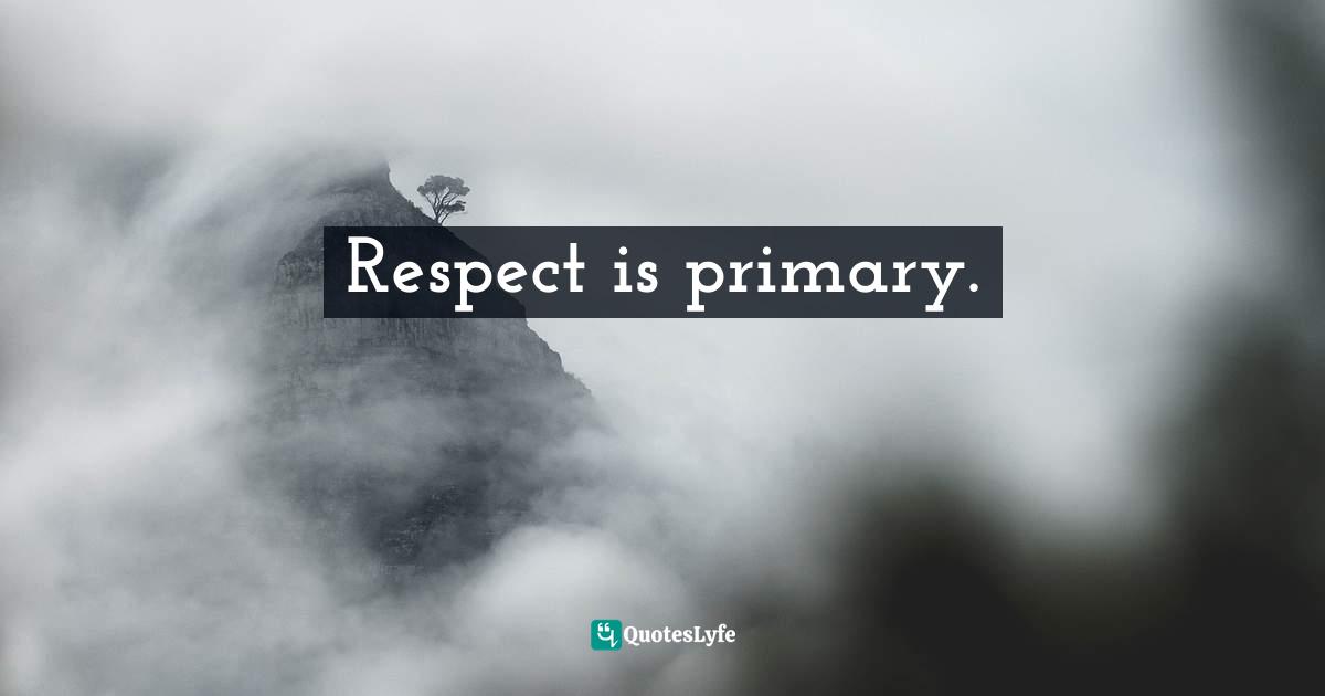 Respect is primary.