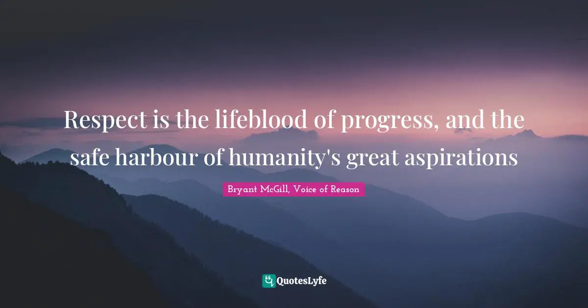 Respect is the lifeblood of progress, and the safe harbour of humanity's great aspirations