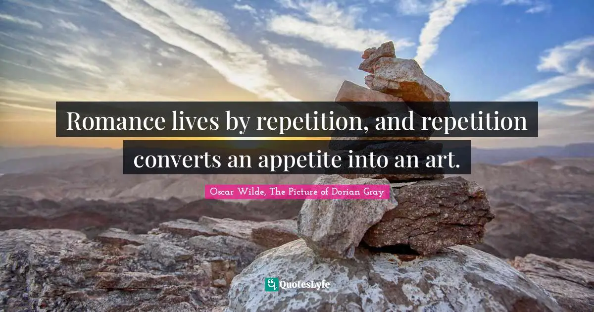 Romance lives by repetition, and repetition converts an appetite into an art.
