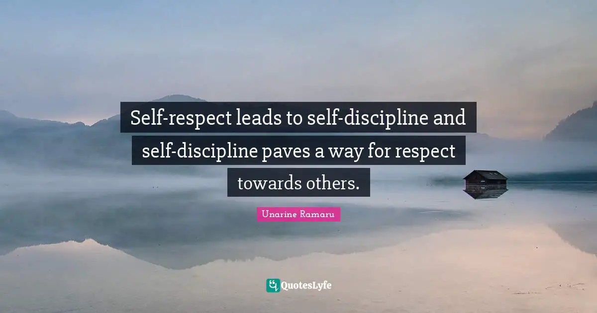 Self-respect leads to self-discipline and self-discipline paves a way for respect towards others.