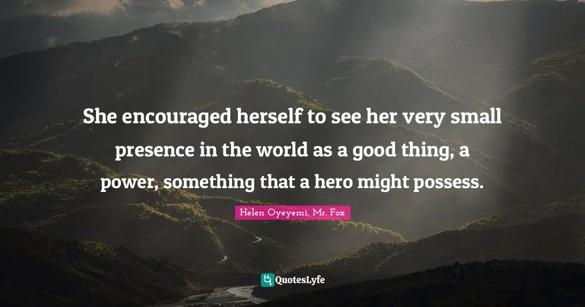 She encouraged herself to see her very small presence in the world as a good thing, a power, something that a hero might possess.