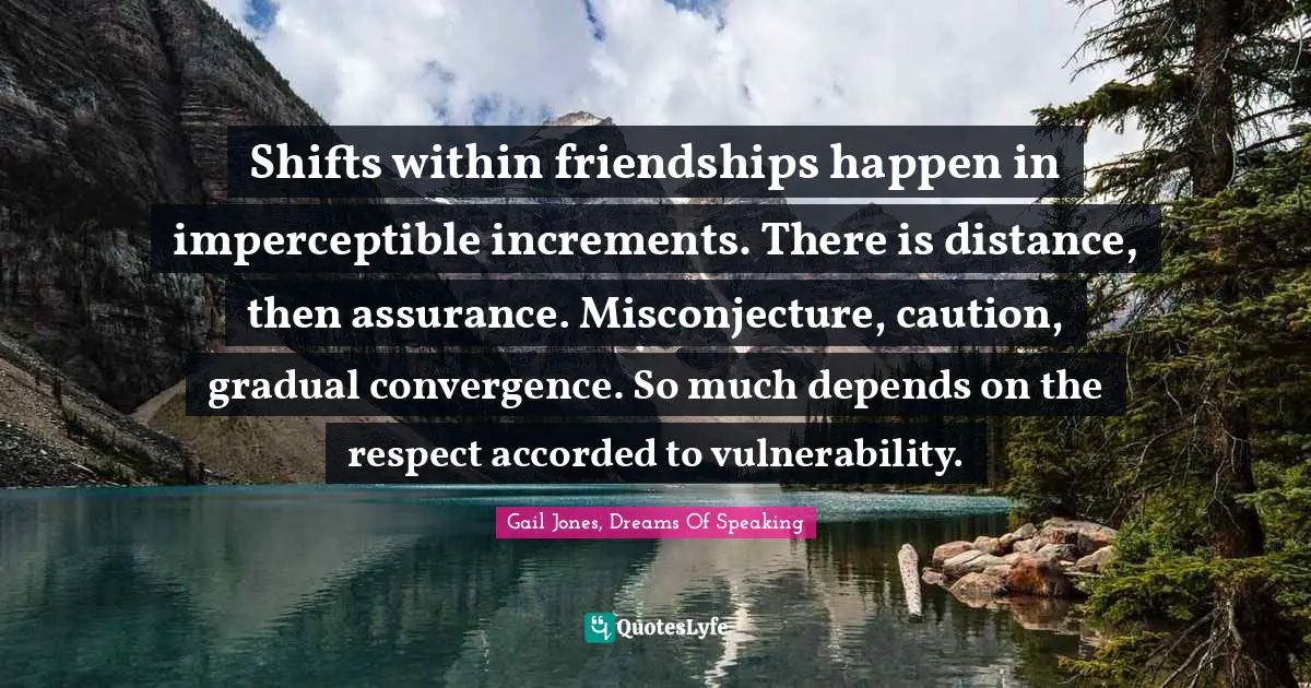 Shifts within friendships happen in imperceptible increments. There is distance, then assurance. Misconjecture, caution, gradual convergence. So much depends on the respect accorded to vulnerability.