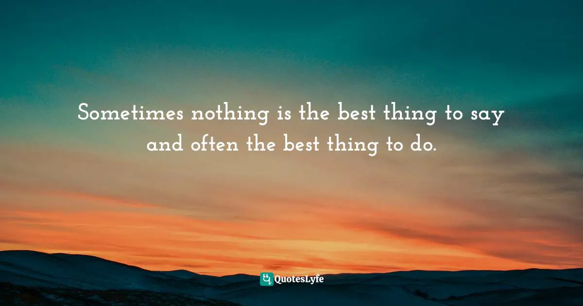 Sometimes nothing is the best thing to say and often the best thing to do.