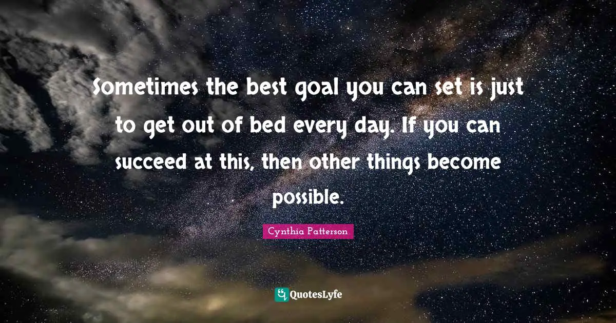 Sometimes the best goal you can set is just to get out of bed every day. If you can succeed at this, then other things become possible.
