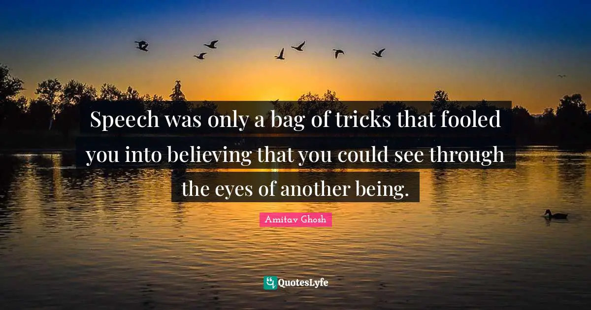 Speech was only a bag of tricks that fooled you into believing that you could see through the eyes of another being.