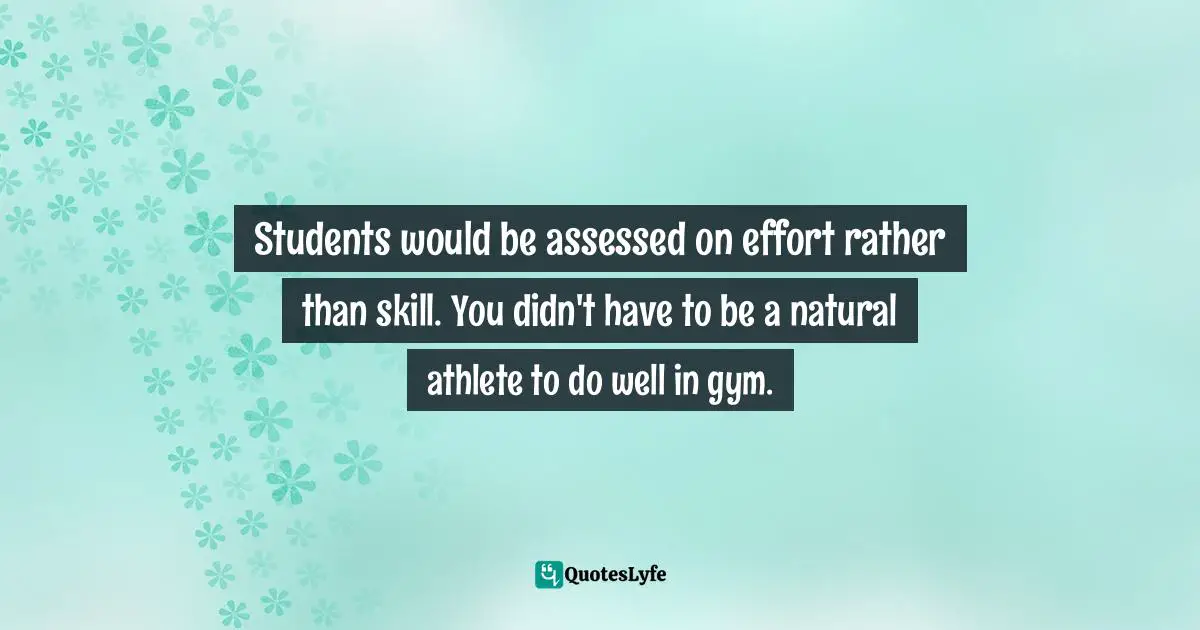 Students would be assessed on effort rather than skill. You didn't have to be a natural athlete to do well in gym.