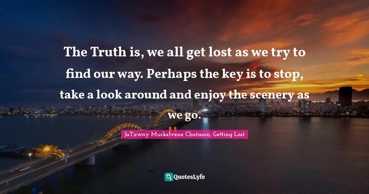 The Truth is, we all get lost as we try to find our way. Perhaps the key is to stop, take a look around and enjoy the scenery as we go.