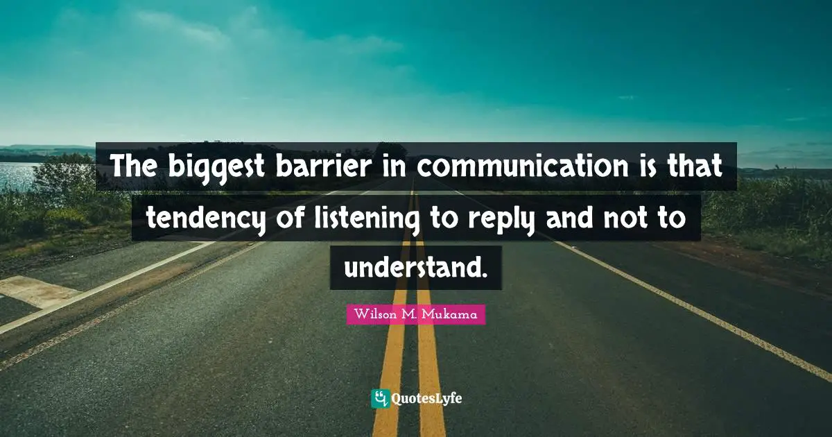 The biggest barrier in communication is that tendency of listening to reply and not to understand.