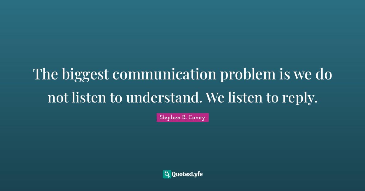 Stephen R Covey Quotes: "The biggest communication problem is we do not listen to understand. We listen to reply."