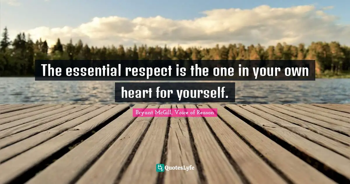 The essential respect is the one in your own heart for yourself.
