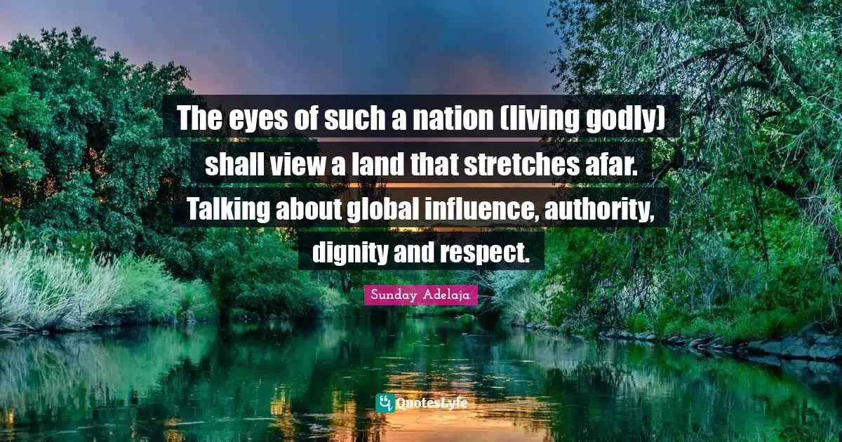 The eyes of such a nation (living godly) shall view a land that stretches afar. Talking about global influence, authority, dignity and respect.