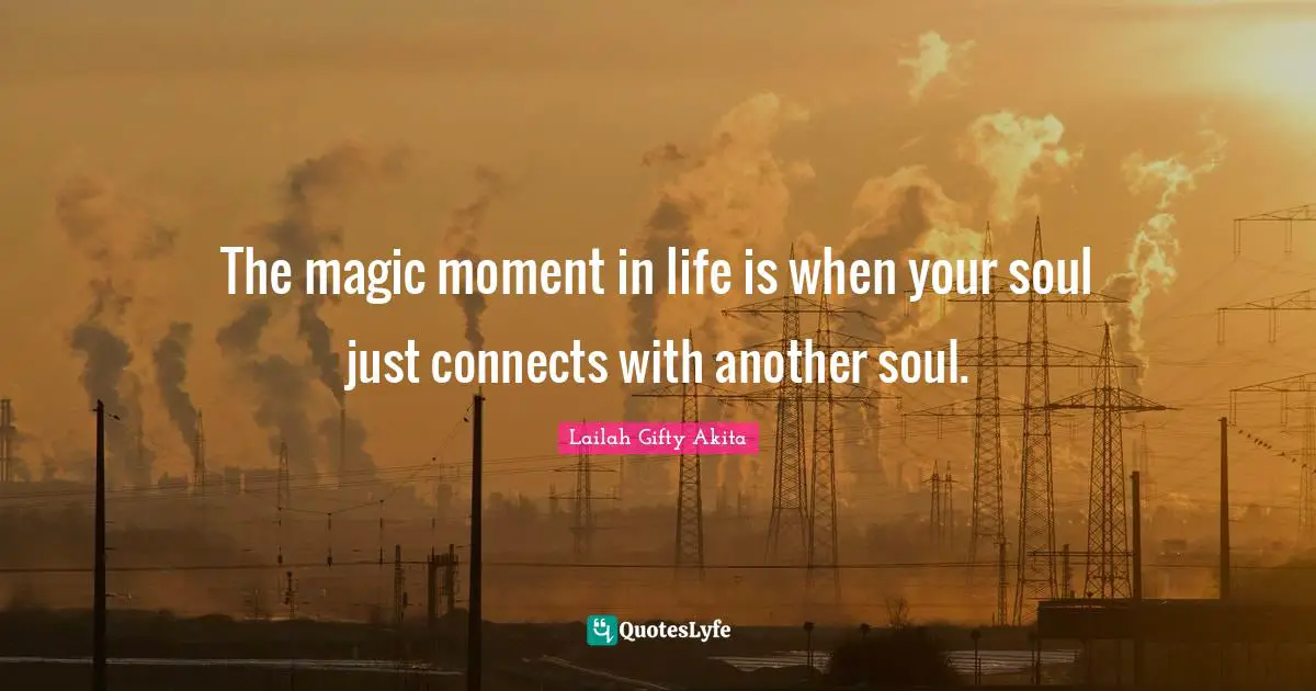 The magic moment in life is when your soul just connects with another soul.