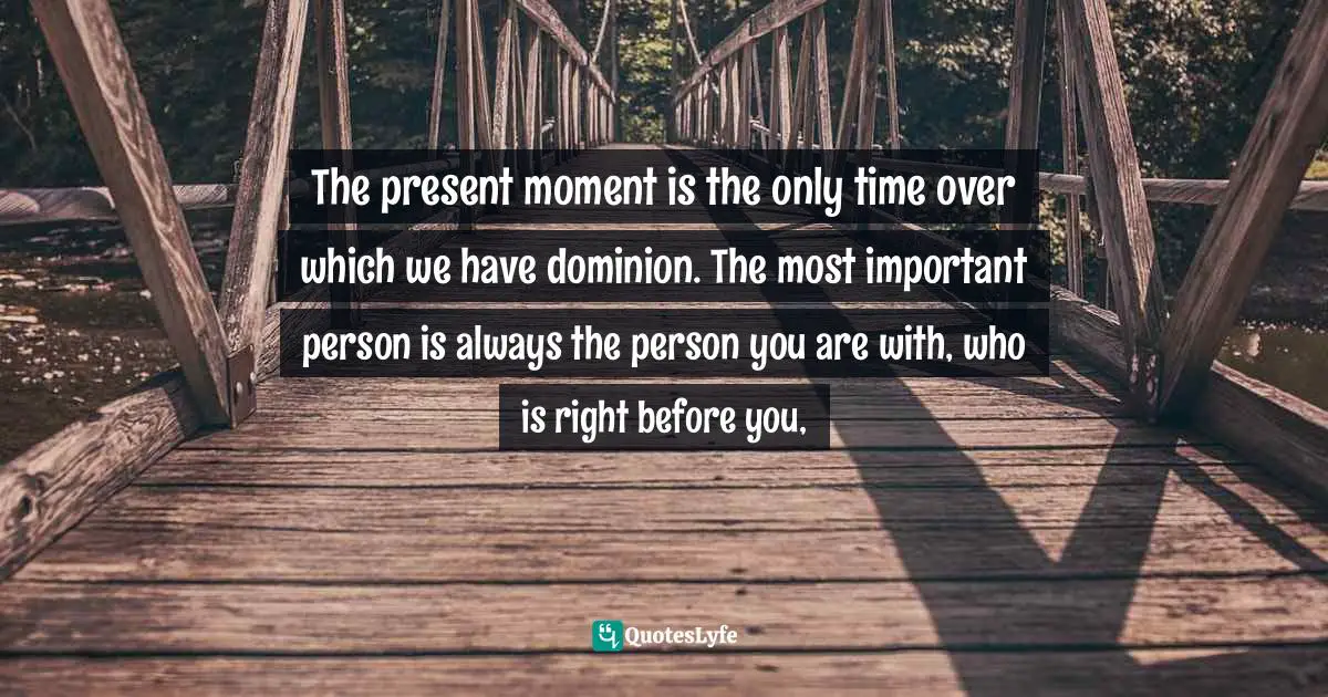 Thich Nhat Hanh, The Miracle Of Mindfulness: An Introduction To The Practice Of Meditation Quotes: "The present moment is the only time over which we have dominion. The most important person is always the person you are with, who is right before you, "
