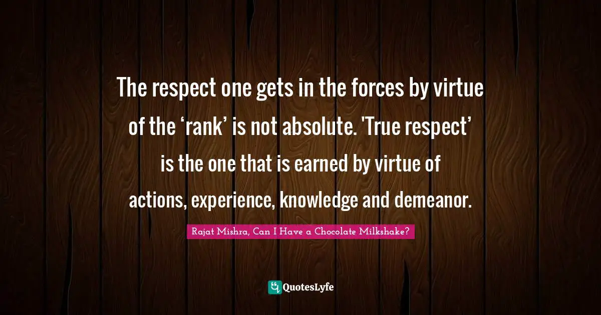 The respect one gets in the forces by virtue of the ‘rank’ is not absolute. 'True respect’ is the one that is earned by virtue of actions, experience, knowledge and demeanor.