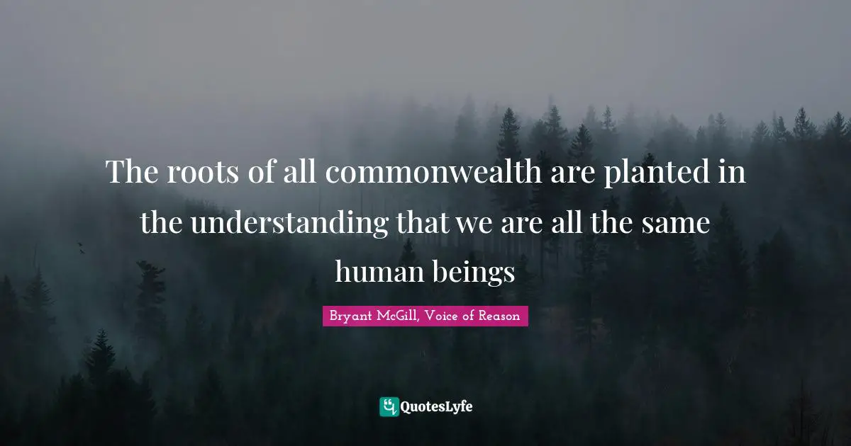 The roots of all commonwealth are planted in the understanding that we are all the same human beings