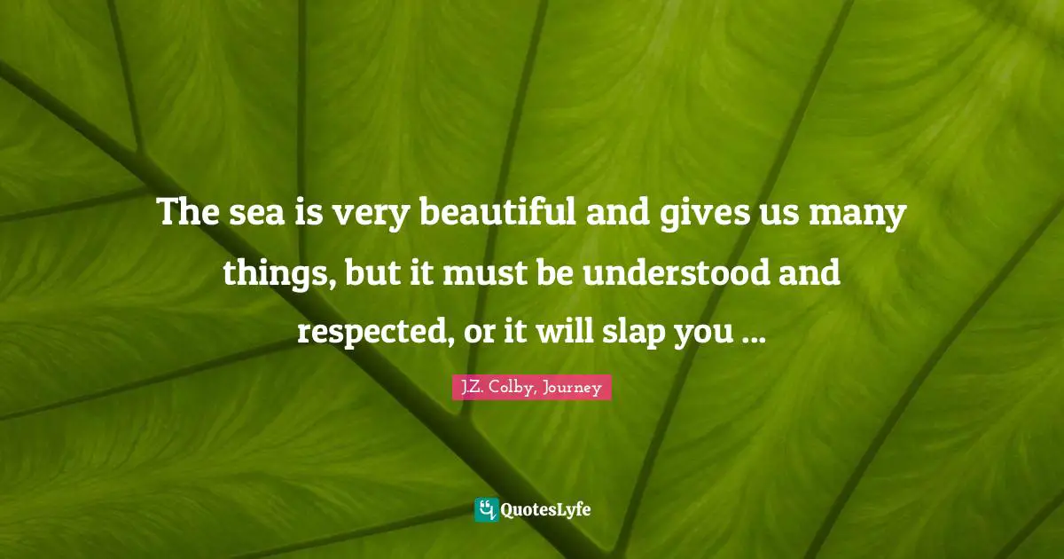 The sea is very beautiful and gives us many things, but it must be understood and respected, or it will slap you ...