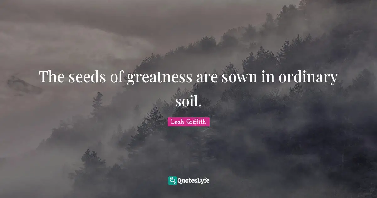 The seeds of greatness are sown in ordinary soil.