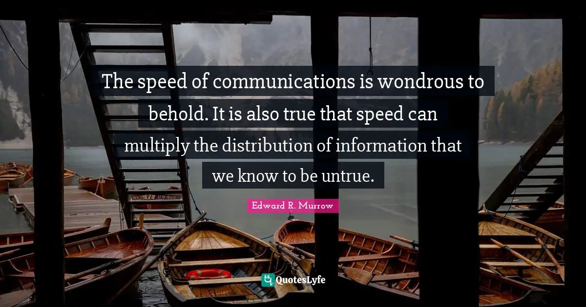 Edward R. Murrow Quotes: "The speed of communications is wondrous to behold. It is also true that speed can multiply the distribution of information that we know to be untrue."