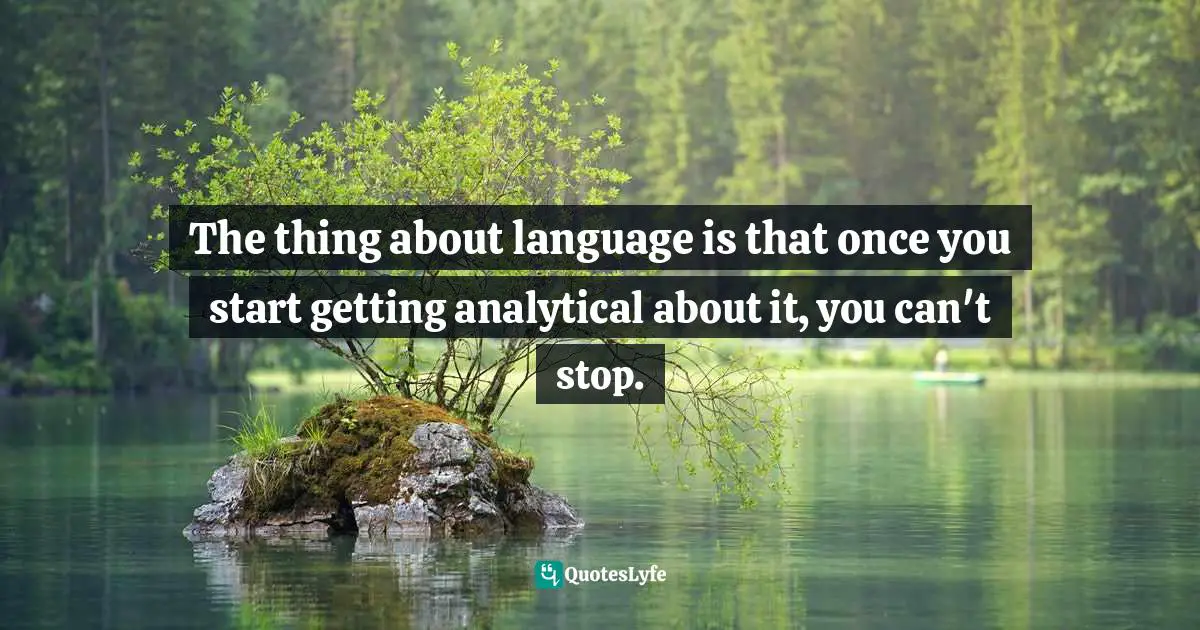 Gregory C. Carlson, Sold On Language: How Advertisers Talk To You And What This Says About You Quotes: "The thing about language is that once you start getting analytical about it, you can't stop."