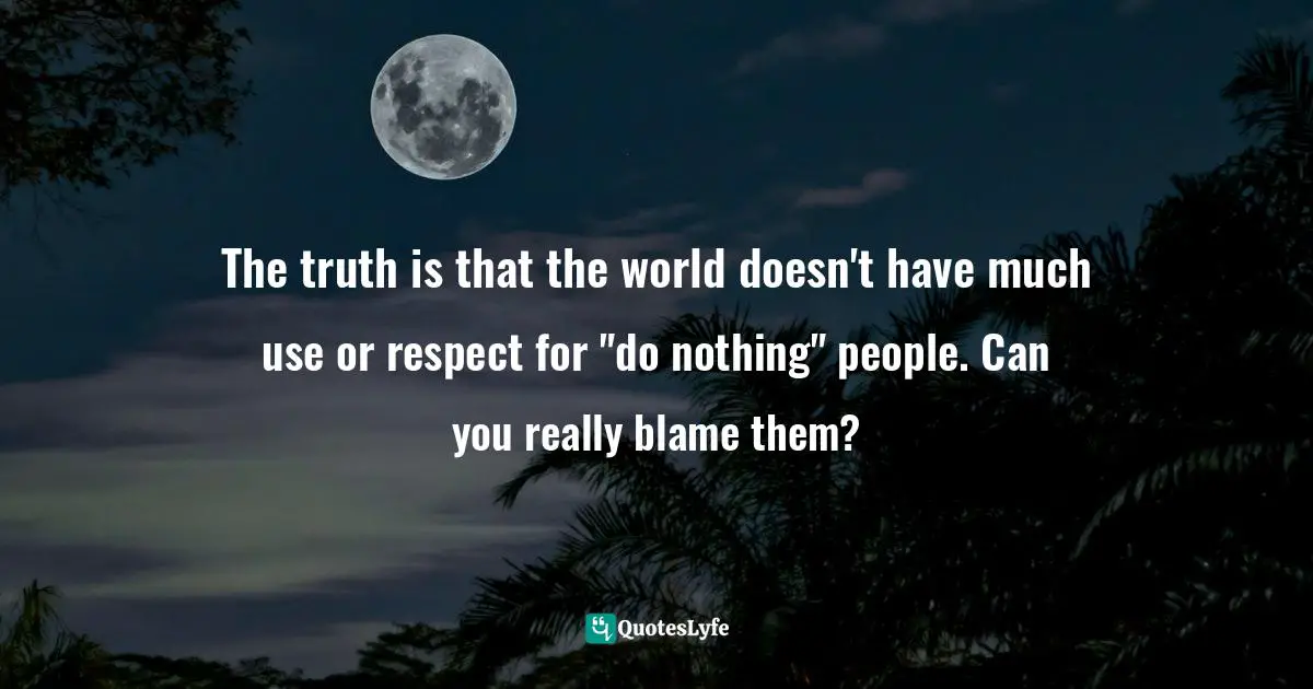 The truth is that the world doesn't have much use or respect for "do nothing" people. Can you really blame them?