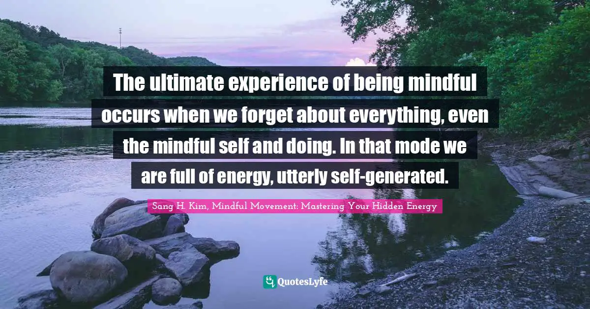 Living In The Moment Quotes: "The ultimate experience of being mindful occurs when we forget about everything, even the mindful self and doing. In that mode we are full of energy, utterly self-generated."