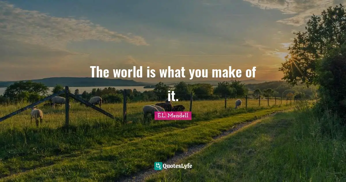 The world is what you make of it.