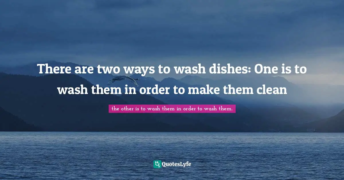 There are two ways to wash dishes: One is to wash them in order to make them clean