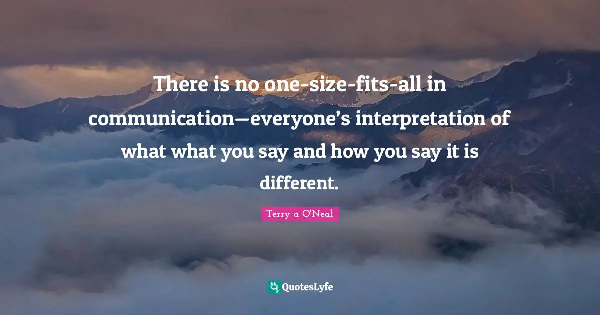 Terry A O'Neal Quotes: "There is no one-size-fits-all in communication—everyone’s interpretation of what what you say and how you say it is different."