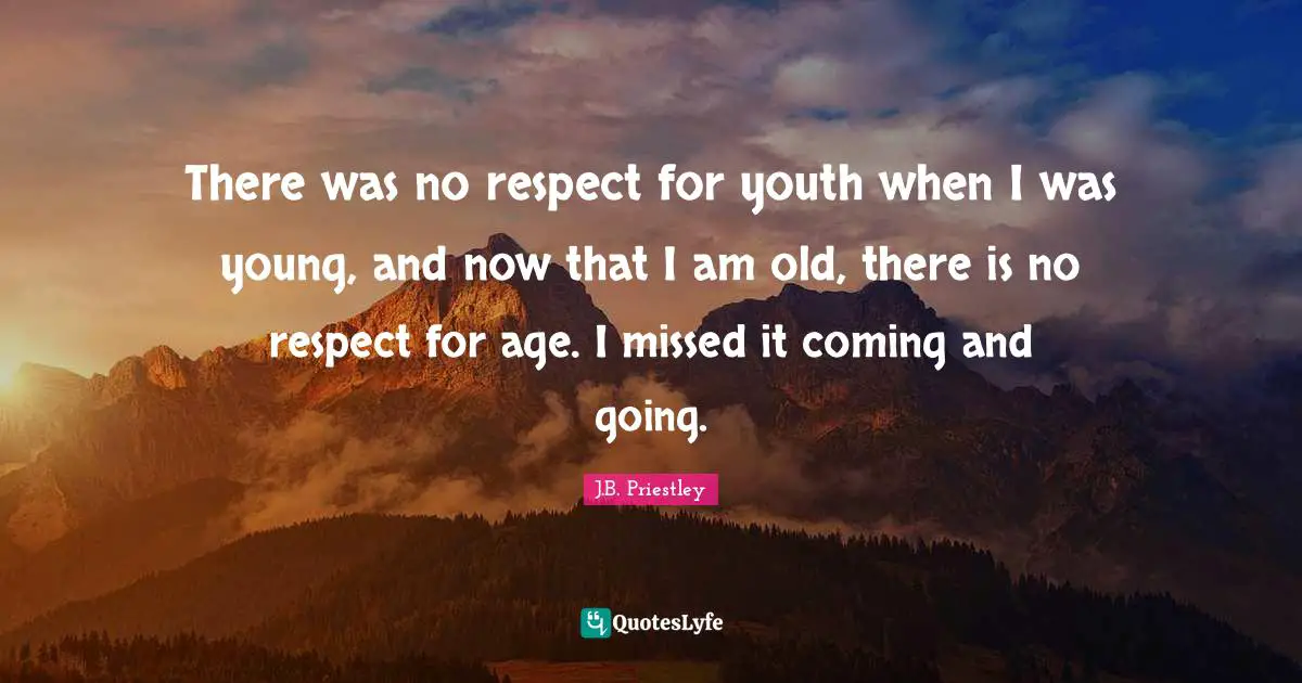 There was no respect for youth when I was young, and now that I am old, there is no respect for age. I missed it coming and going.